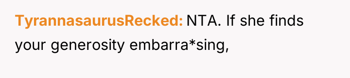 TyrannasaurusRecked NTA. If she finds your generosity embarra*sing,