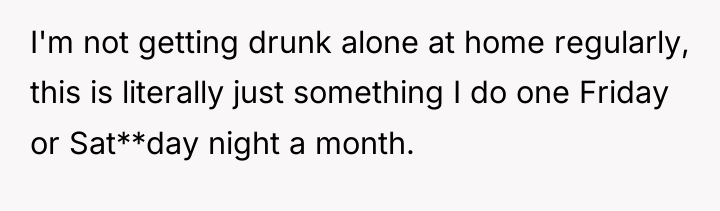I'm not getting drunk alone at home regularly, this is...