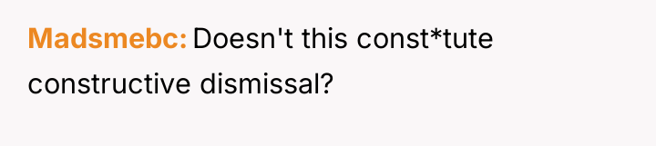 Madsmebc Doesn't this const*tute constructive dismissal?