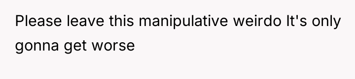 Please leave this manipulative weirdo It's only gonna get worse