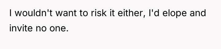 I wouldn't want to risk it either, I'd elope and...