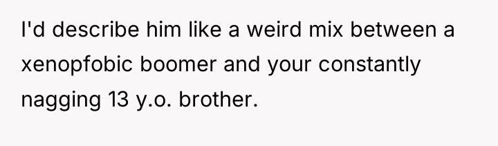 I'd describe him like a weird mix between a xenopfobic...