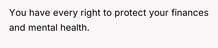 You have every right to protect your finances and mental...