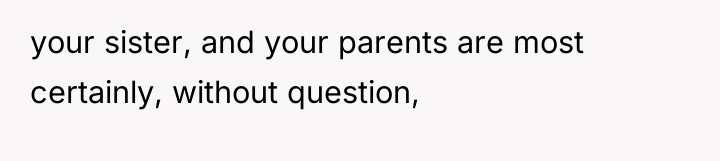 your sister, and your parents are most certainly, without question,