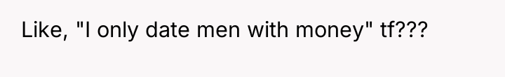 Like, "I only date men with money" tf???