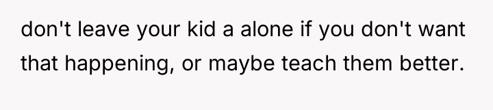 don't leave your kid a alone if you don't want...