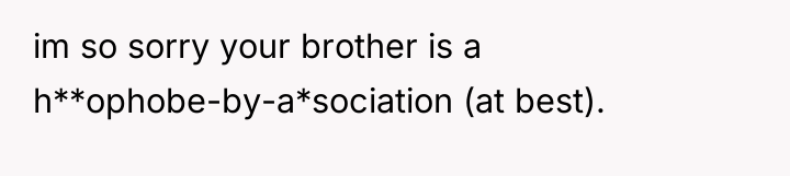 im so sorry your brother is a h**ophobe-by-a*sociation (at best).