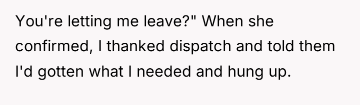 You're letting me leave?" When she confirmed, I thanked dispatch...