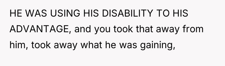 HE WAS USING HIS DISABILITY TO HIS ADVANTAGE, and you...