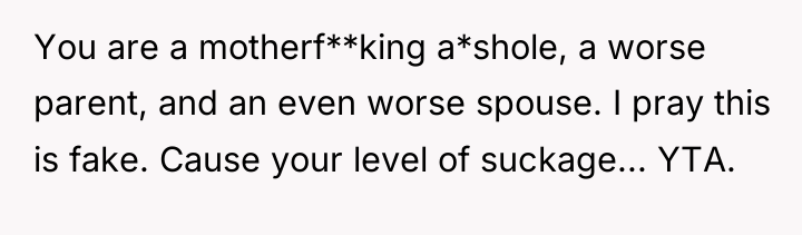 You are a motherf**king a*shole, a worse parent, and an...