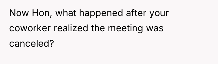 Now Hon, what happened after your coworker realized the meeting...