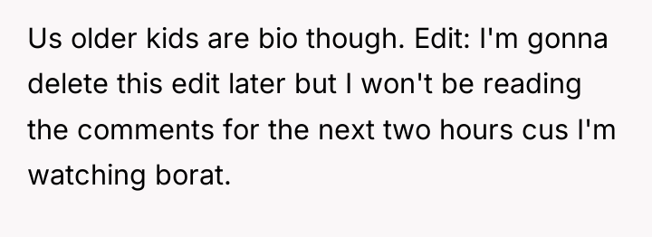 Us older kids are bio though. Edit: I'm gonna delete...