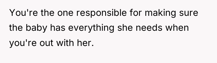 You're the one responsible for making sure the baby has...