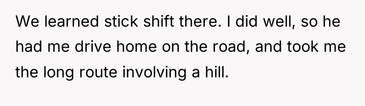We learned stick shift there. I did well, so he...