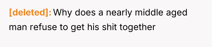 [deleted] Why does a nearly middle aged man refuse to...