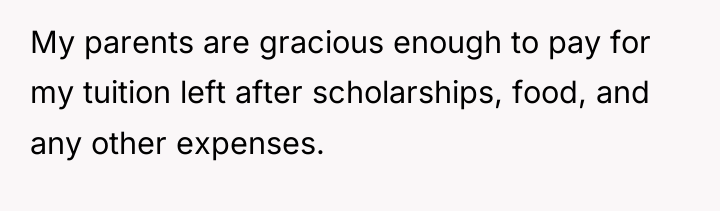 My parents are gracious enough to pay for my tuition...