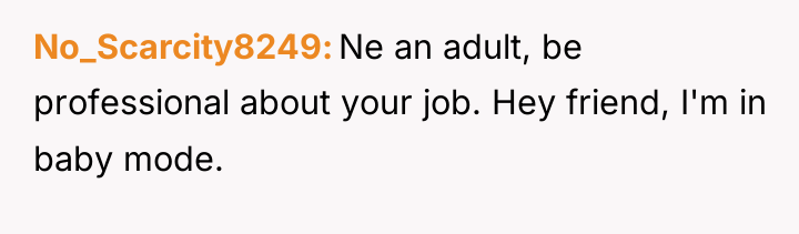 No_Scarcity8249 Ne an adult, be professional about your job. Hey...
