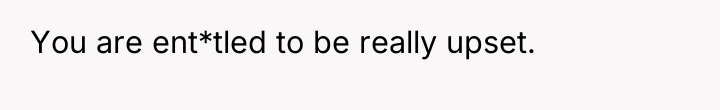 You are ent*tled to be really upset.