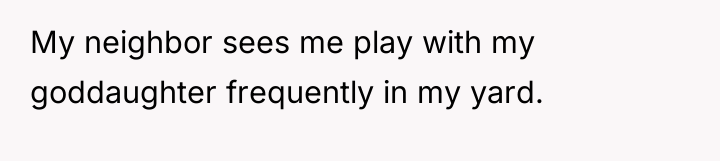 My neighbor sees me play with my goddaughter frequently in...