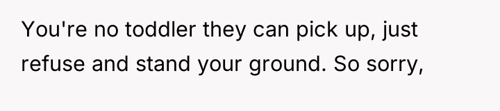 You're no toddler they can pick up, just refuse and...