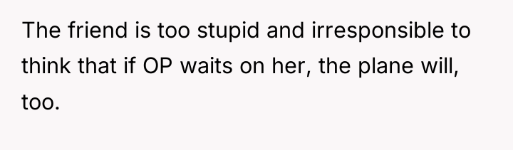 The friend is too stupid and irresponsible to think that...