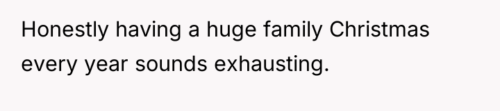 Honestly having a huge family Christmas every year sounds exhausting.