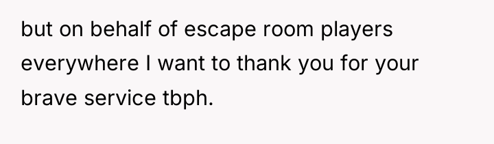 but on behalf of escape room players everywhere I want...
