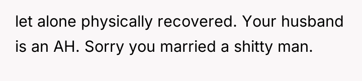 let alone physically recovered. Your husband is an AH. Sorry...