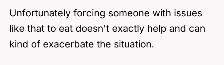 Unfortunately forcing someone with issues like that to eat doesn't...