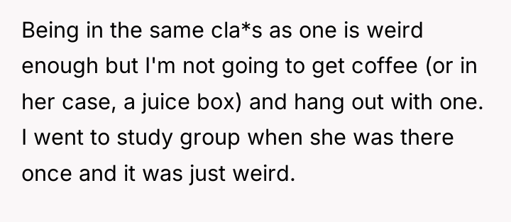 Being in the same cla*s as one is weird enough...