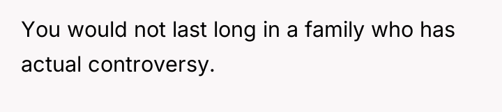 You would not last long in a family who has...
