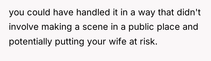you could have handled it in a way that didn't...