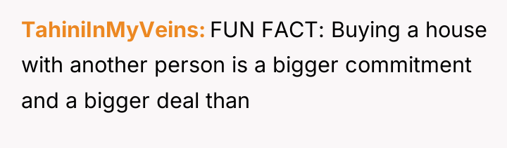 TahiniInMyVeins FUN FACT: Buying a house with another person is...