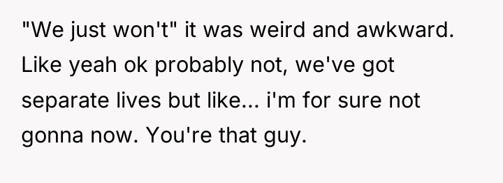 "We just won't" it was weird and awkward. Like yeah...