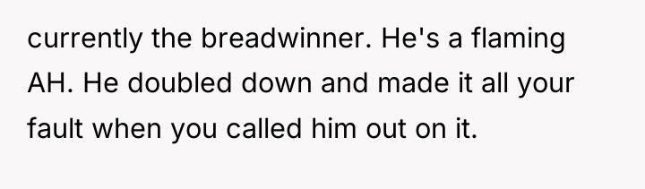 currently the breadwinner. He's a flaming AH. He doubled down...