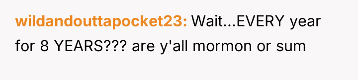 wildandouttapocket23 Wait...EVERY year for 8 YEARS??? are y'all mormon or...