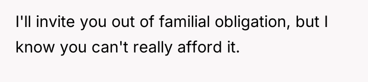 I'll invite you out of familial obligation, but I know...