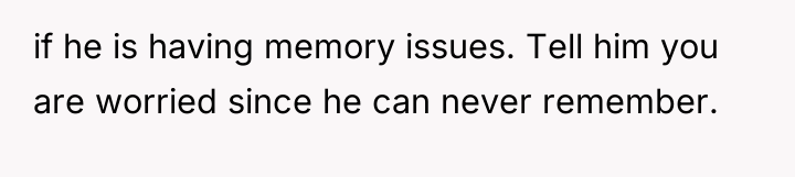 if he is having memory issues. Tell him you are...