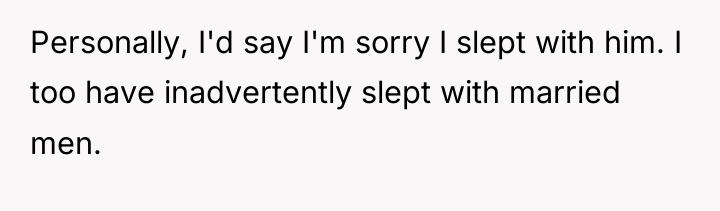 Personally, I'd say I'm sorry I slept with him. I...