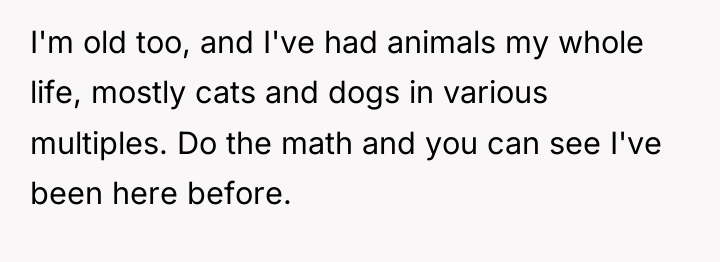 I'm old too, and I've had animals my whole life,...