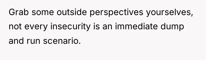 Grab some outside perspectives yourselves, not every insecurity is an...