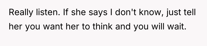 Really listen. If she says I don't know, just tell...