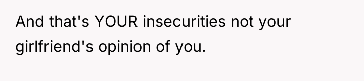 And that's YOUR insecurities not your girlfriend's opinion of you.