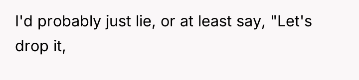 I'd probably just lie, or at least say, "Let's drop...