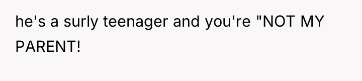 he's a surly teenager and you're "NOT MY PARENT!