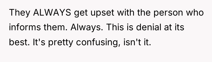 They ALWAYS get upset with the person who informs them....