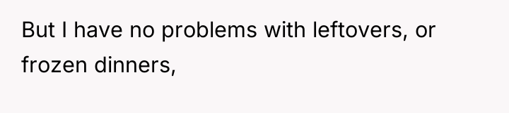 But I have no problems with leftovers, or frozen dinners,