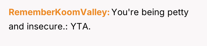 RememberKoomValley You're being petty and insecure.: YTA.