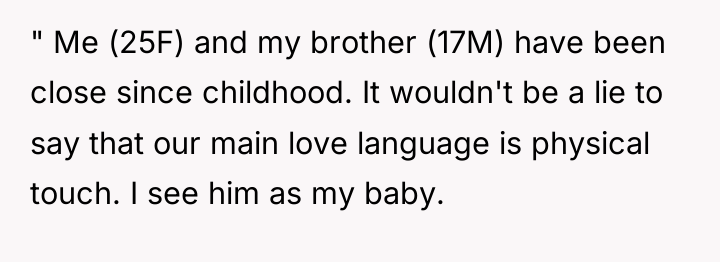 " Me (25F) and my brother (17M) have been close...