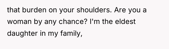 that burden on your shoulders. Are you a woman by...
